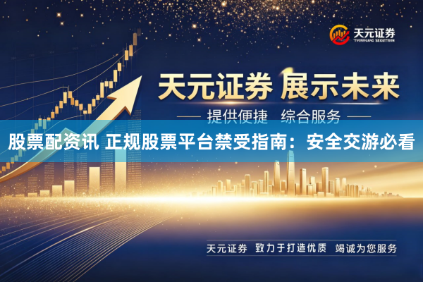 股票配资讯 正规股票平台禁受指南：安全交游必看