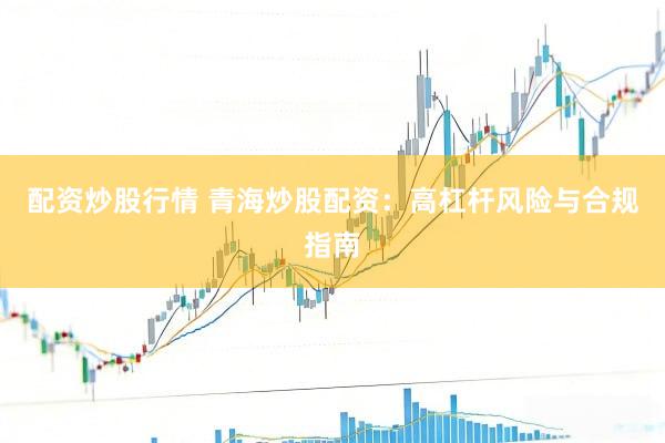 配资炒股行情 青海炒股配资：高杠杆风险与合规指南