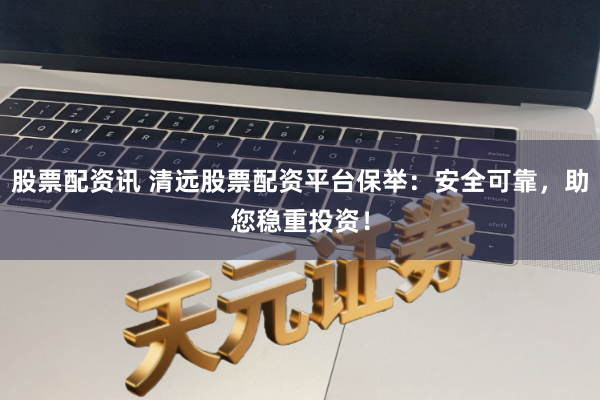 股票配资讯 清远股票配资平台保举：安全可靠，助您稳重投资！
