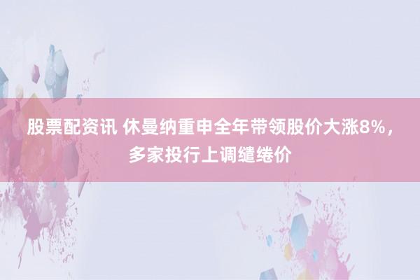 股票配资讯 休曼纳重申全年带领股价大涨8%，多家投行上调缱绻价