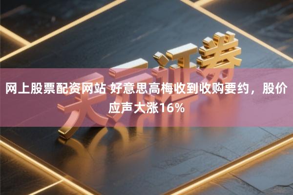 网上股票配资网站 好意思高梅收到收购要约，股价应声大涨16%