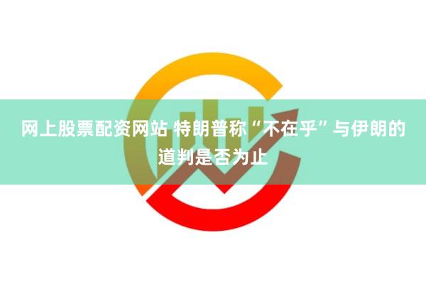 网上股票配资网站 特朗普称“不在乎”与伊朗的道判是否为止
