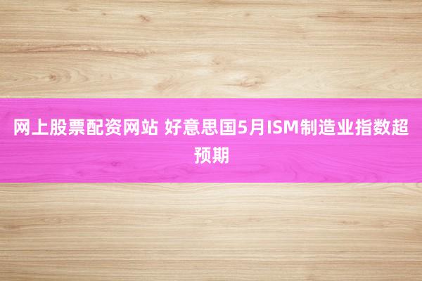 网上股票配资网站 好意思国5月ISM制造业指数超预期