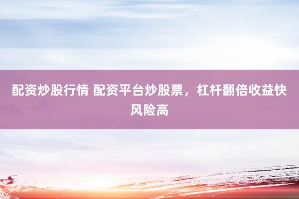 配资炒股行情 配资平台炒股票，杠杆翻倍收益快风险高