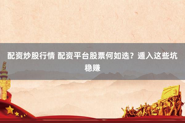 配资炒股行情 配资平台股票何如选？遁入这些坑稳赚