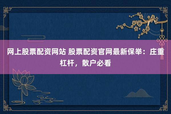 网上股票配资网站 股票配资官网最新保举：庄重杠杆，散户必看