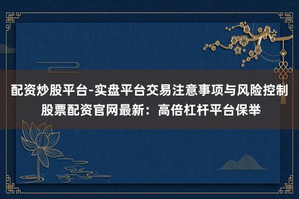 配资炒股平台-实盘平台交易注意事项与风险控制 股票配资官网最新：高倍杠杆平台保举