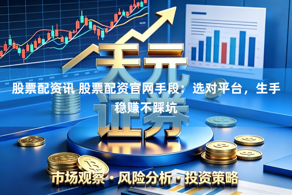 股票配资讯 股票配资官网手段：选对平台，生手稳赚不踩坑