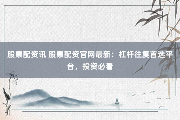 股票配资讯 股票配资官网最新：杠杆往复首选平台，投资必看