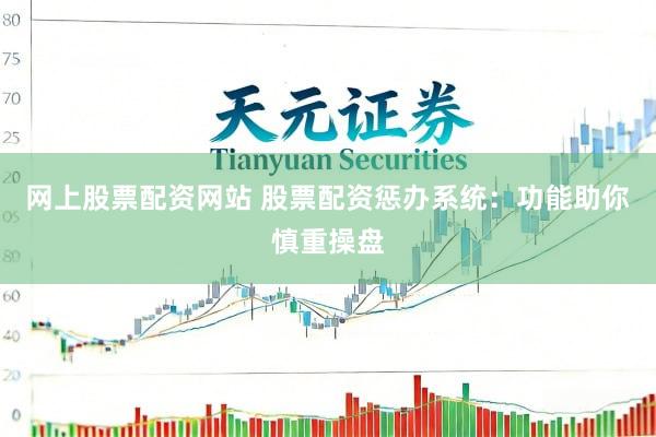 网上股票配资网站 股票配资惩办系统：功能助你慎重操盘