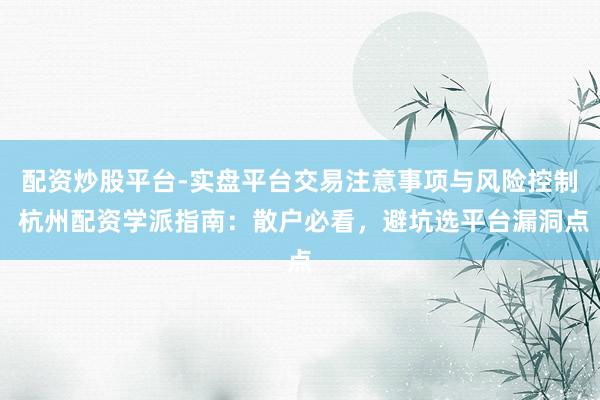 配资炒股平台-实盘平台交易注意事项与风险控制 杭州配资学派指南：散户必看，避坑选平台漏洞点