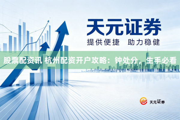 股票配资讯 杭州配资开户攻略：钟处分，生手必看