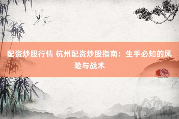 配资炒股行情 杭州配资炒股指南：生手必知的风险与战术