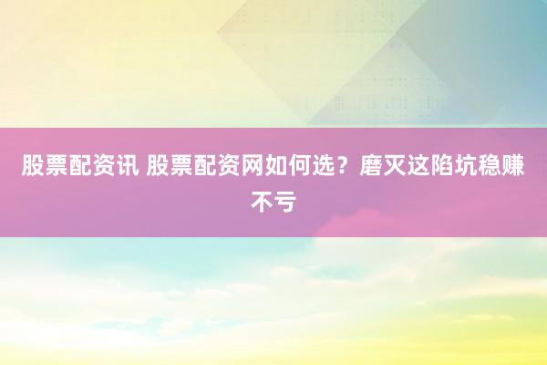 股票配资讯 股票配资网如何选？磨灭这陷坑稳赚不亏