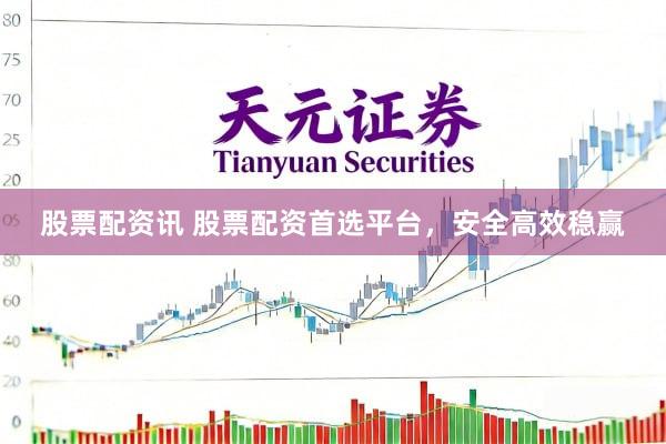 股票配资讯 股票配资首选平台，安全高效稳赢