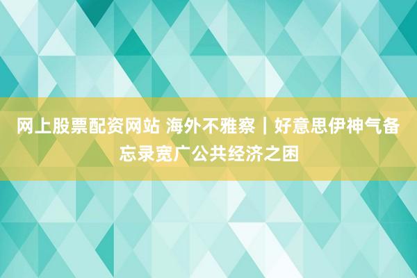 网上股票配资网站 海外不雅察｜好意思伊神气备忘录宽广公共经济之困
