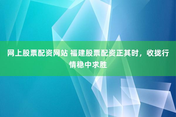 网上股票配资网站 福建股票配资正其时，收拢行情稳中求胜