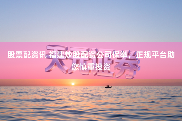股票配资讯 福建炒股配资公司保举，正规平台助您慎重投资