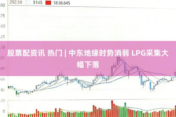 股票配资讯 热门 | 中东地缘时势消弱 LPG采集大幅下落