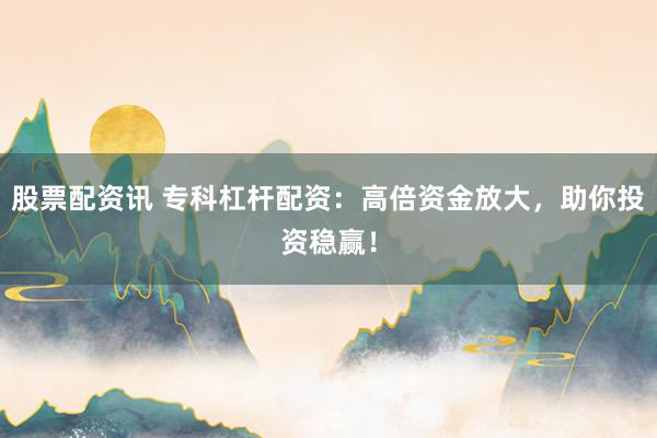 股票配资讯 专科杠杆配资：高倍资金放大，助你投资稳赢！
