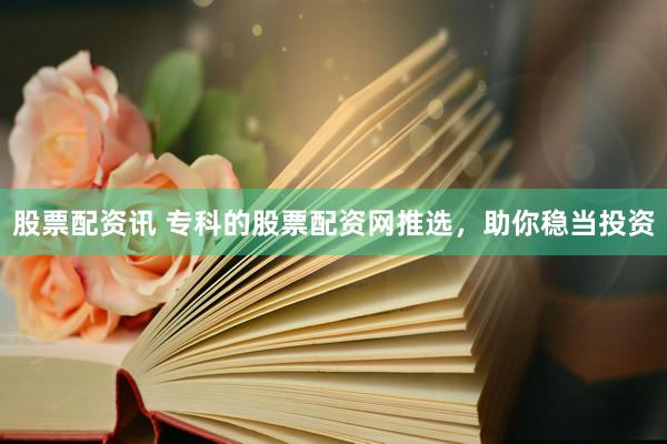 股票配资讯 专科的股票配资网推选，助你稳当投资