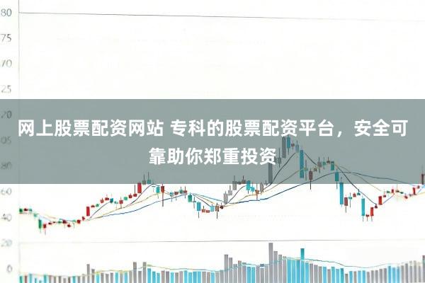 网上股票配资网站 专科的股票配资平台，安全可靠助你郑重投资