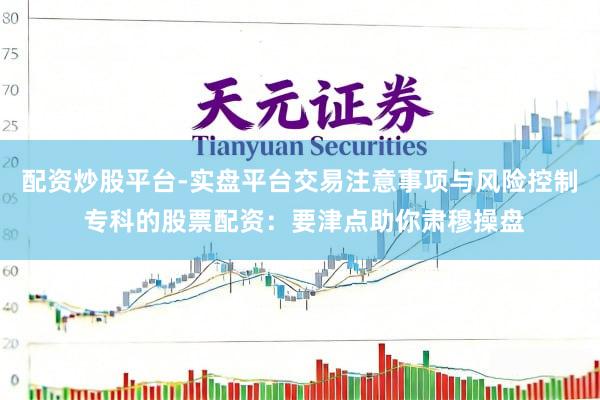 配资炒股平台-实盘平台交易注意事项与风险控制 专科的股票配资：要津点助你肃穆操盘
