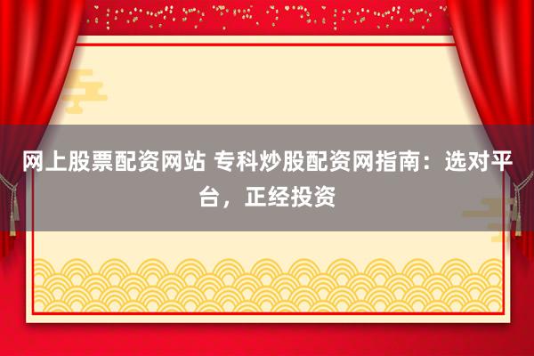 网上股票配资网站 专科炒股配资网指南：选对平台，正经投资