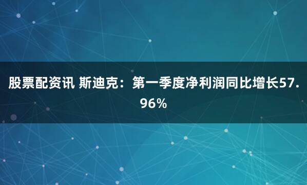 股票配资讯 斯迪克：第一季度净利润同比增长57.96%