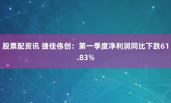 股票配资讯 捷佳伟创：第一季度净利润同比下跌61.83%