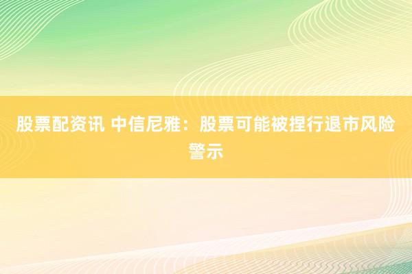 股票配资讯 中信尼雅：股票可能被捏行退市风险警示