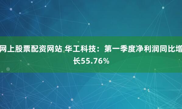 网上股票配资网站 华工科技：第一季度净利润同比增长55.76%