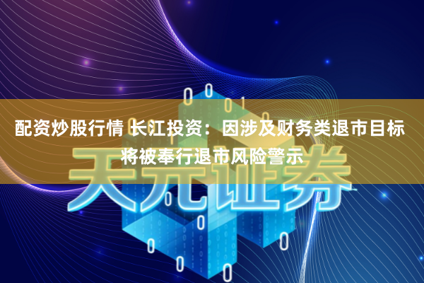 配资炒股行情 长江投资：因涉及财务类退市目标 将被奉行退市风险警示