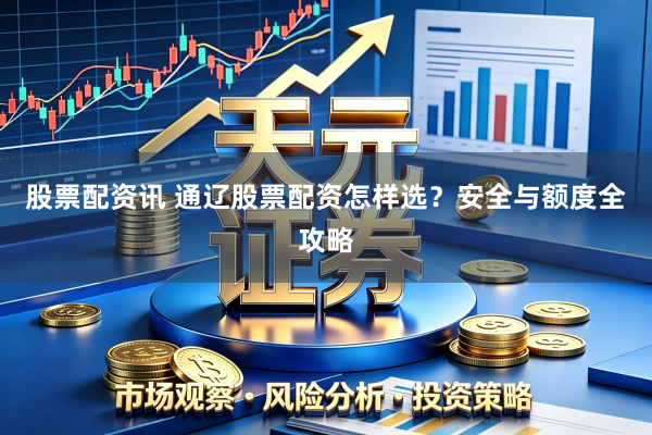 股票配资讯 通辽股票配资怎样选？安全与额度全攻略
