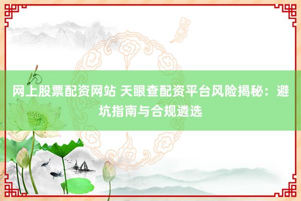 网上股票配资网站 天眼查配资平台风险揭秘：避坑指南与合规遴选