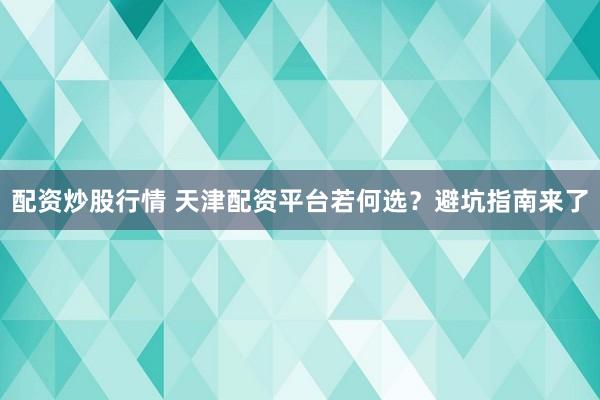 配资炒股行情 天津配资平台若何选？避坑指南来了