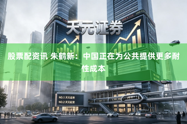股票配资讯 朱鹤新：中国正在为公共提供更多耐性成本