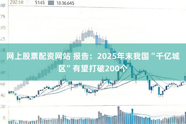 网上股票配资网站 报告：2025年末我国“千亿城区”有望打破200个