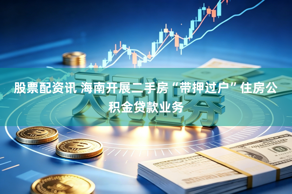 股票配资讯 海南开展二手房“带押过户”住房公积金贷款业务