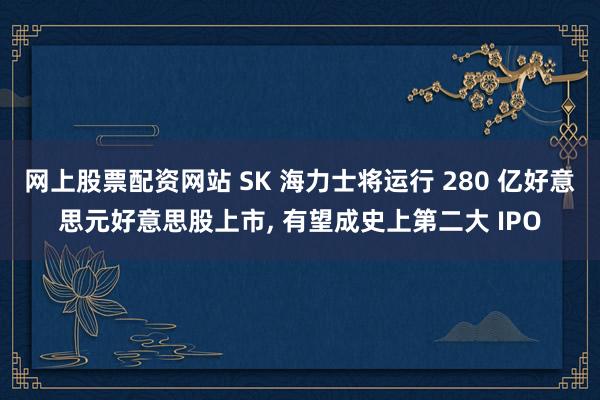网上股票配资网站 SK 海力士将运行 280 亿好意思元好意思股上市, 有望成史上第二大 IPO