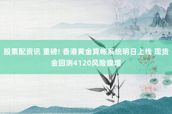 股票配资讯 重磅! 香港黄金算帐系统明日上线 现货金回测4120风险骤增
