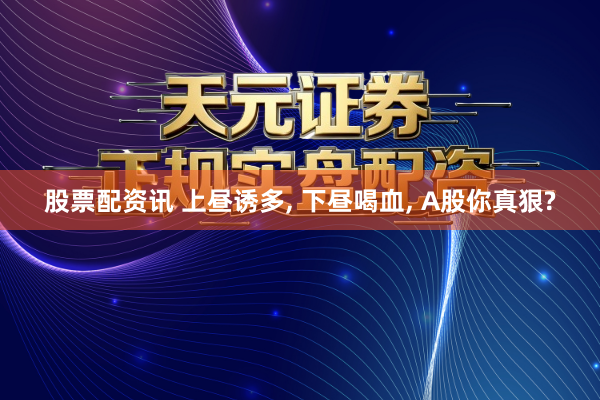 股票配资讯 上昼诱多, 下昼喝血, A股你真狠?