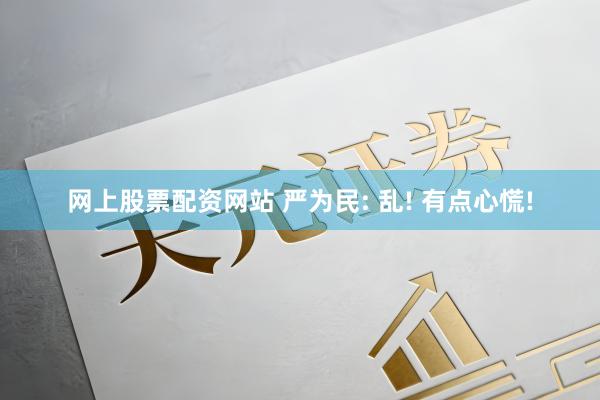 网上股票配资网站 严为民: 乱! 有点心慌!